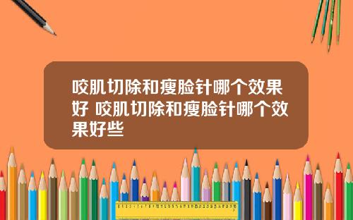 咬肌切除和瘦脸针哪个效果好 咬肌切除和瘦脸针哪个效果好些