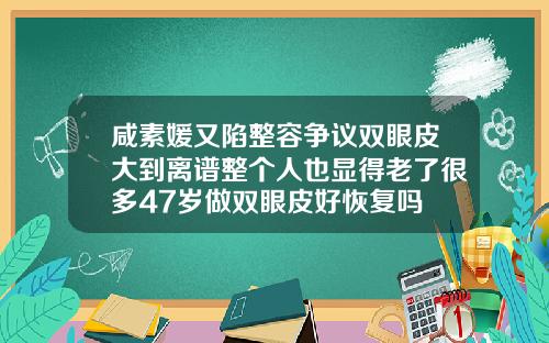 咸素媛又陷整容争议双眼皮大到离谱整个人也显得老了很多47岁做双眼皮好恢复吗