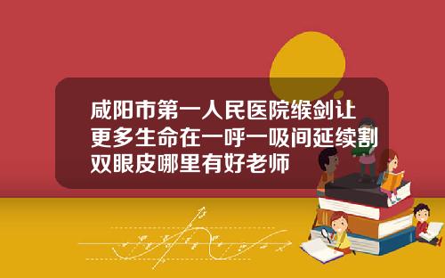 咸阳市第一人民医院缑剑让更多生命在一呼一吸间延续割双眼皮哪里有好老师