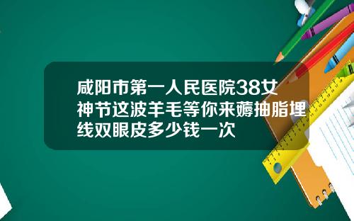 咸阳市第一人民医院38女神节这波羊毛等你来薅抽脂埋线双眼皮多少钱一次