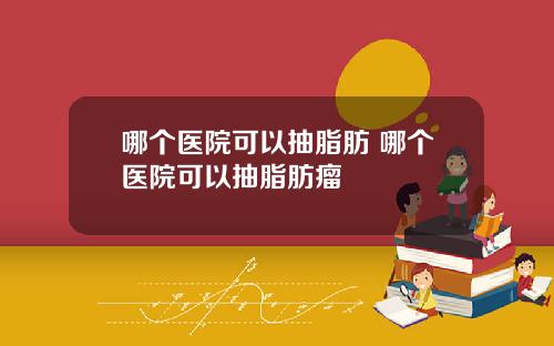 哪个医院可以抽脂肪 哪个医院可以抽脂肪瘤