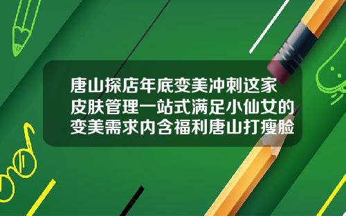 唐山探店年底变美冲刺这家皮肤管理一站式满足小仙女的变美需求内含福利唐山打瘦脸针