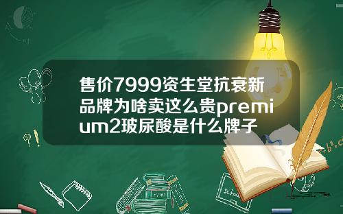 售价7999资生堂抗衰新品牌为啥卖这么贵premium2玻尿酸是什么牌子