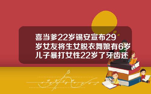 喜当爹22岁锡安宣布29岁女友将生女脱衣舞娘有6岁儿子暴打女性22岁了牙齿还可以矫正吗视频
