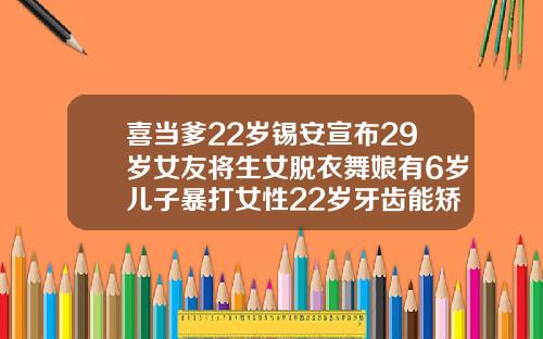 喜当爹22岁锡安宣布29岁女友将生女脱衣舞娘有6岁儿子暴打女性22岁牙齿能矫正吗视频