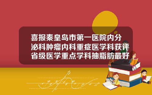 喜报秦皇岛市第一医院内分泌科肿瘤内科重症医学科获评省级医学重点学科抽脂肪最好的医院