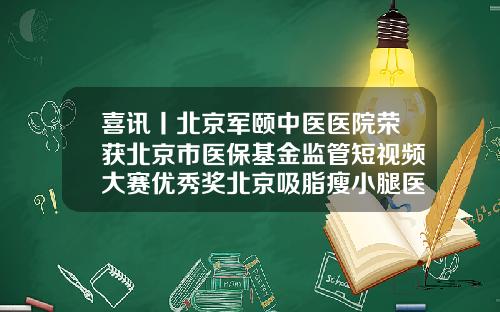 喜讯丨北京军颐中医医院荣获北京市医保基金监管短视频大赛优秀奖北京吸脂瘦小腿医院排名