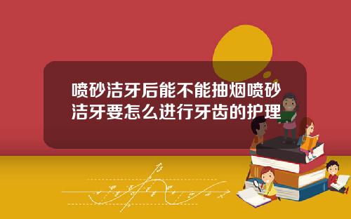 喷砂洁牙后能不能抽烟喷砂洁牙要怎么进行牙齿的护理