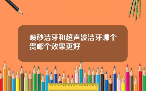 喷砂洁牙和超声波洁牙哪个贵哪个效果更好