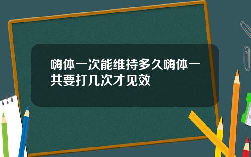 嗨体一次能维持多久嗨体一共要打几次才见效