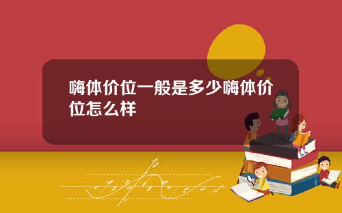 嗨体价位一般是多少嗨体价位怎么样