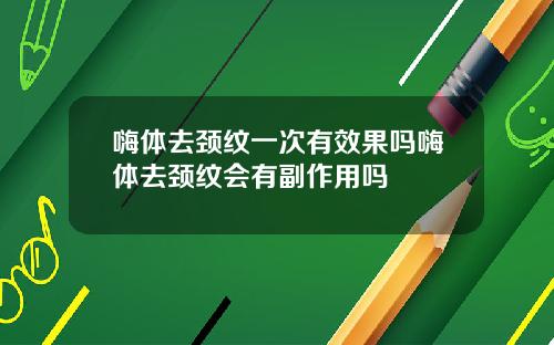嗨体去颈纹一次有效果吗嗨体去颈纹会有副作用吗