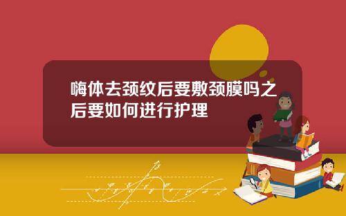 嗨体去颈纹后要敷颈膜吗之后要如何进行护理