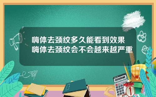 嗨体去颈纹多久能看到效果嗨体去颈纹会不会越来越严重