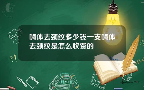 嗨体去颈纹多少钱一支嗨体去颈纹是怎么收费的