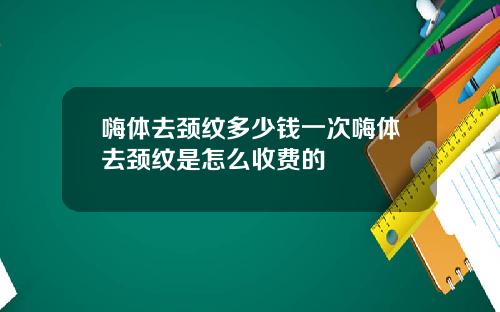 嗨体去颈纹多少钱一次嗨体去颈纹是怎么收费的