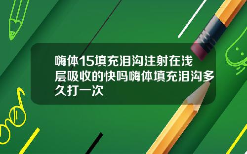 嗨体15填充泪沟注射在浅层吸收的快吗嗨体填充泪沟多久打一次