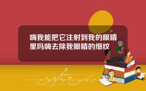 嗨我能把它注射到我的眼睛里吗嗨去除我眼睛的细纹