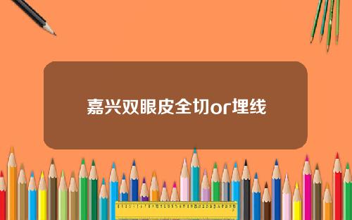 嘉兴双眼皮全切or埋线