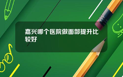 嘉兴哪个医院做面部提升比较好