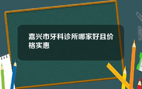 嘉兴市牙科诊所哪家好且价格实惠