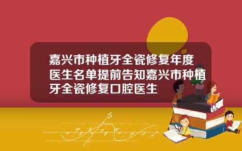 嘉兴市种植牙全瓷修复年度医生名单提前告知嘉兴市种植牙全瓷修复口腔医生