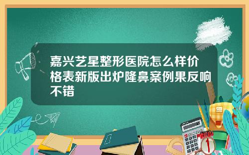 嘉兴艺星整形医院怎么样价格表新版出炉隆鼻案例果反响不错