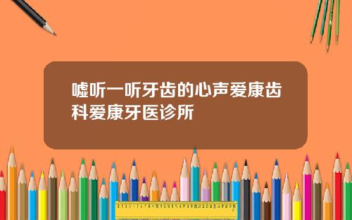 嘘听一听牙齿的心声爱康齿科爱康牙医诊所