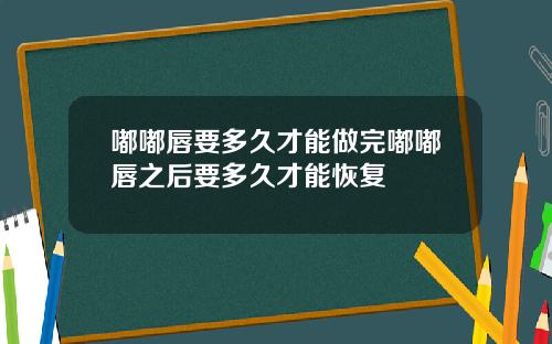 嘟嘟唇要多久才能做完嘟嘟唇之后要多久才能恢复
