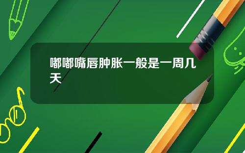 嘟嘟嘴唇肿胀一般是一周几天