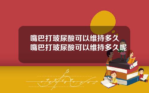 嘴巴打玻尿酸可以维持多久嘴巴打玻尿酸可以维持多久呢
