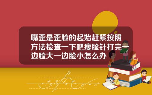 嘴歪是歪脸的起始赶紧按照方法检查一下吧瘦脸针打完一边脸大一边脸小怎么办