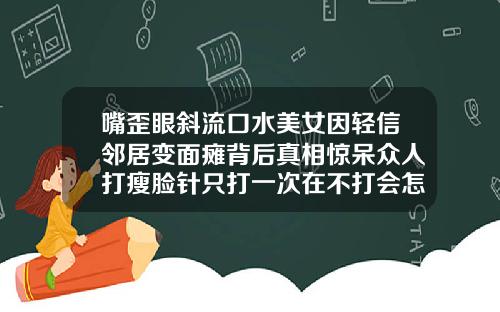 嘴歪眼斜流口水美女因轻信邻居变面瘫背后真相惊呆众人打瘦脸针只打一次在不打会怎样