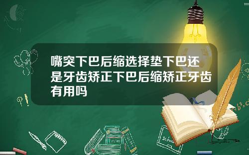 嘴突下巴后缩选择垫下巴还是牙齿矫正下巴后缩矫正牙齿有用吗