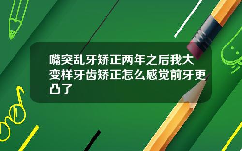 嘴突乱牙矫正两年之后我大变样牙齿矫正怎么感觉前牙更凸了