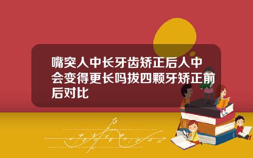 嘴突人中长牙齿矫正后人中会变得更长吗拔四颗牙矫正前后对比