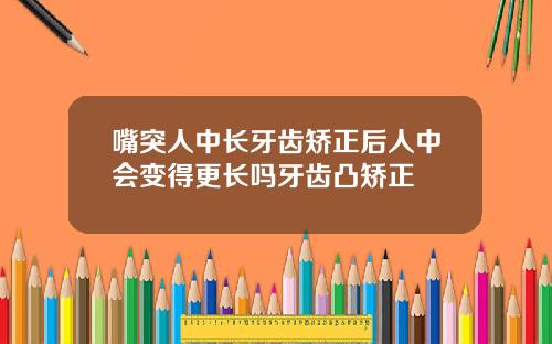 嘴突人中长牙齿矫正后人中会变得更长吗牙齿凸矫正