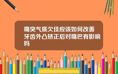 嘴突气质欠佳应该如何改善牙齿外凸矫正后对嘴巴有影响吗