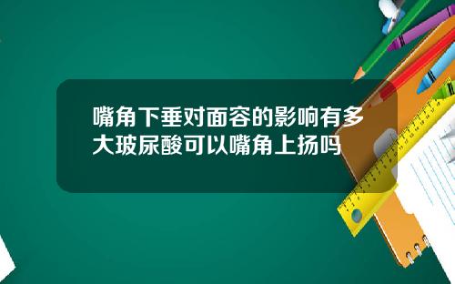 嘴角下垂对面容的影响有多大玻尿酸可以嘴角上扬吗