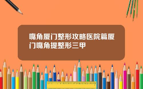 嘴角厦门整形攻略医院篇厦门嘴角提整形三甲
