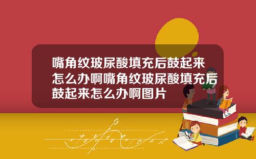 嘴角纹玻尿酸填充后鼓起来怎么办啊嘴角纹玻尿酸填充后鼓起来怎么办啊图片