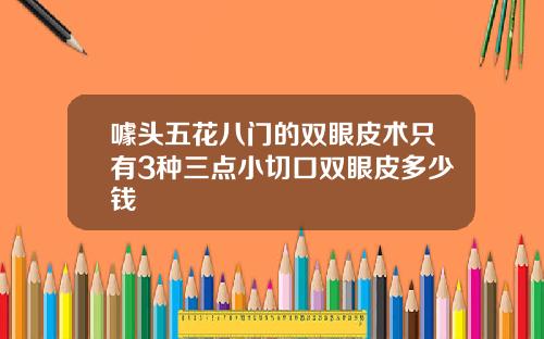 噱头五花八门的双眼皮术只有3种三点小切口双眼皮多少钱