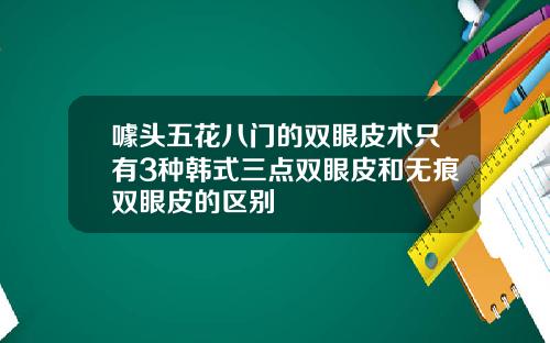 噱头五花八门的双眼皮术只有3种韩式三点双眼皮和无痕双眼皮的区别