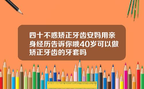 四十不惑矫正牙齿安妈用亲身经历告诉你哦40岁可以做矫正牙齿的牙套吗
