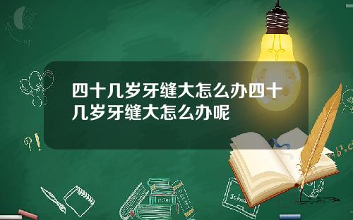 四十几岁牙缝大怎么办四十几岁牙缝大怎么办呢