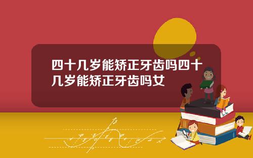 四十几岁能矫正牙齿吗四十几岁能矫正牙齿吗女