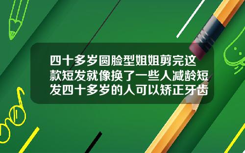四十多岁圆脸型姐姐剪完这款短发就像换了一些人减龄短发四十多岁的人可以矫正牙齿吗
