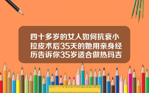 四十多岁的女人如何抗衰小拉皮术后35天的她用亲身经历告诉你35岁适合做热玛吉吗