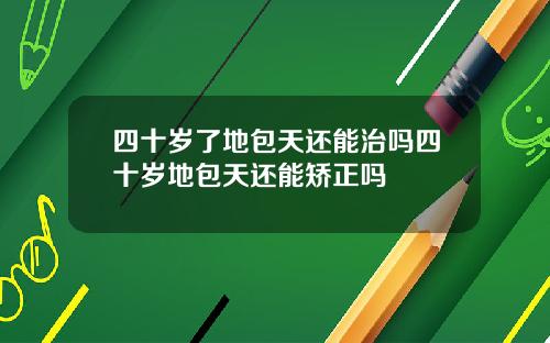 四十岁了地包天还能治吗四十岁地包天还能矫正吗