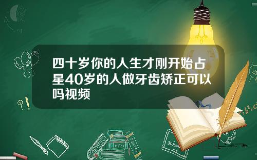四十岁你的人生才刚开始占星40岁的人做牙齿矫正可以吗视频